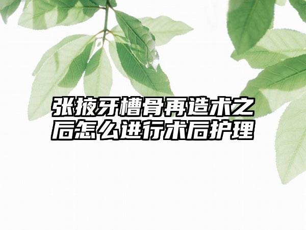 张掖牙槽骨再造术之后怎么进行术后护理