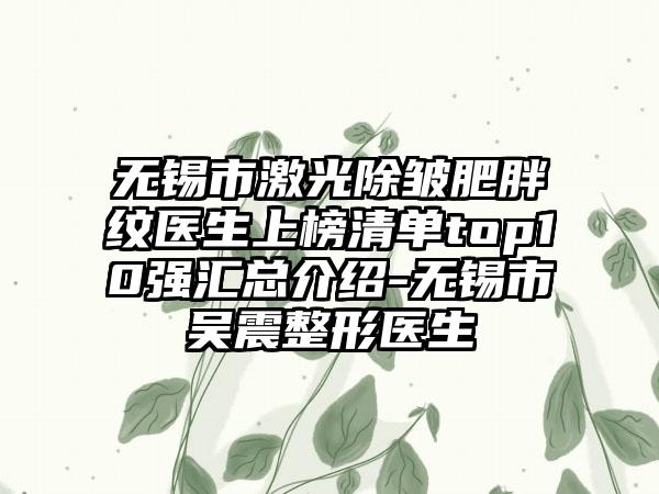 无锡市激光除皱肥胖纹医生上榜清单top10强汇总介绍-无锡市吴震整形医生