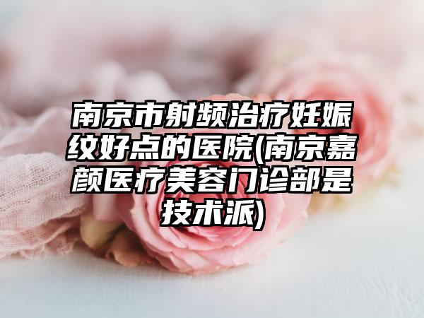 南京市射频治疗妊娠纹好点的医院(南京嘉颜医疗美容门诊部是技术派)