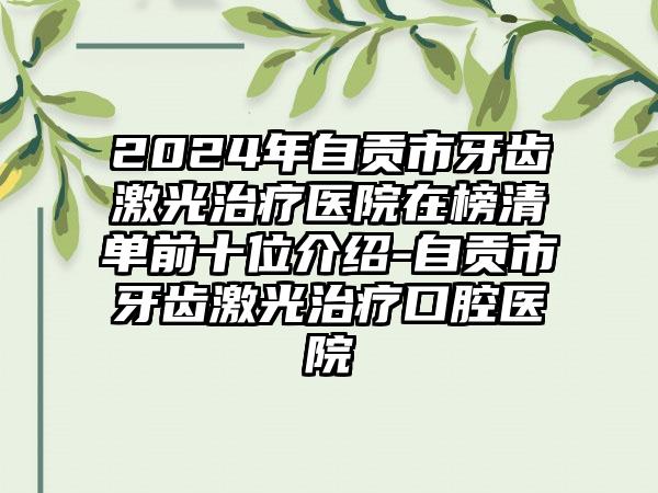 2024年自贡市牙齿激光治疗医院在榜清单前十位介绍-自贡市牙齿激光治疗口腔医院