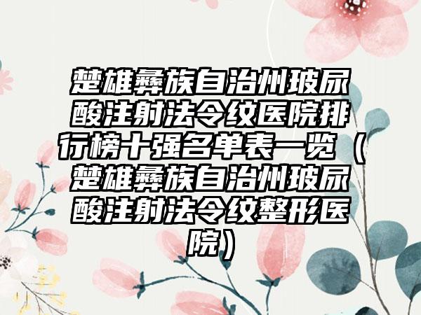 楚雄彝族自治州玻尿酸注射法令纹医院排行榜十强名单表一览（楚雄彝族自治州玻尿酸注射法令纹整形医院）