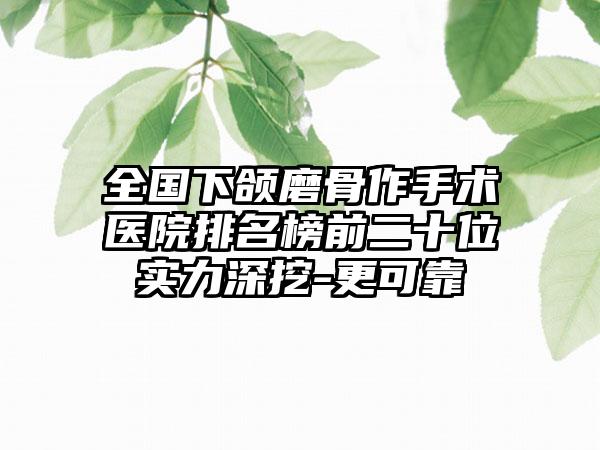 全国下颌磨骨作手术医院排名榜前二十位实力深挖-更可靠