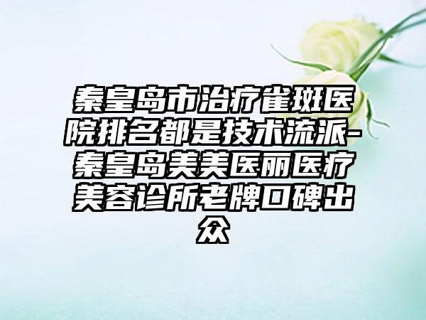 秦皇岛市治疗雀斑医院排名都是技术流派-秦皇岛美美医丽医疗美容诊所老牌口碑出众