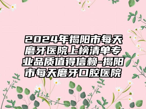 2024年揭阳市每天磨牙医院上榜清单专业品质值得信赖-揭阳市每天磨牙口腔医院