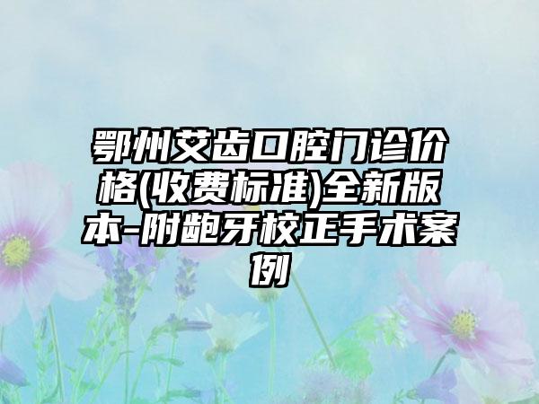 鄂州艾齿口腔门诊价格(收费标准)全新版本-附龅牙校正手术案例