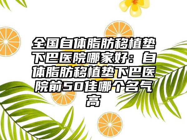 全国自体脂肪移植垫下巴医院哪家好：自体脂肪移植垫下巴医院前50佳哪个名气高