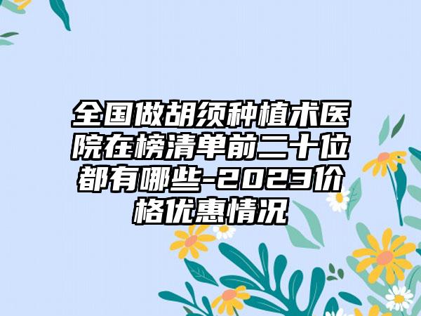 全国做胡须种植术医院在榜清单前二十位都有哪些-2023价格优惠情况