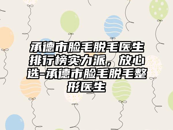 承德市脸毛脱毛医生排行榜实力派，放心选-承德市脸毛脱毛整形医生