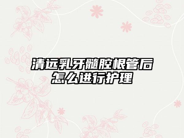 清远乳牙髓腔根管后怎么进行护理