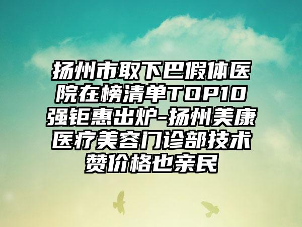 扬州市取下巴假体医院在榜清单TOP10强钜惠出炉-扬州美康医疗美容门诊部技术赞价格也亲民