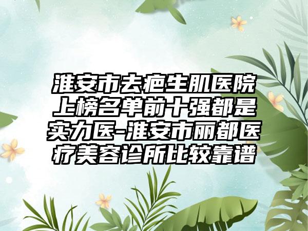 淮安市去疤生肌医院上榜名单前十强都是实力医-淮安市丽都医疗美容诊所比较靠谱