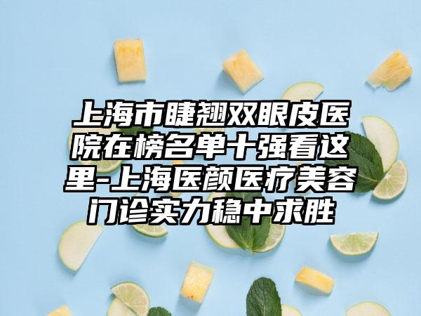 上海市睫翘双眼皮医院在榜名单十强看这里-上海医颜医疗美容门诊实力稳中求胜