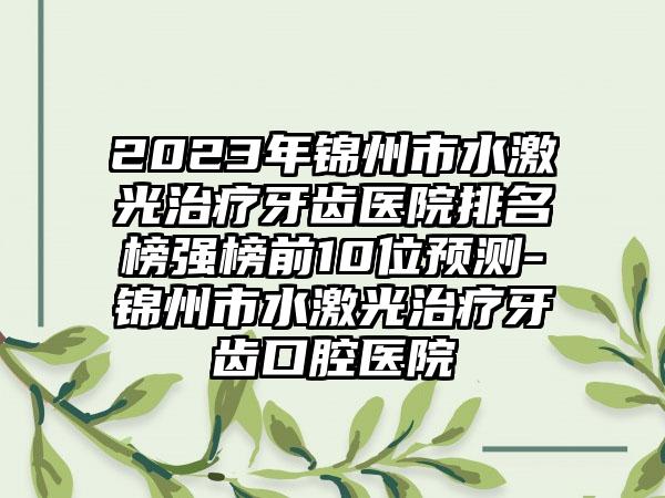 2023年锦州市水激光治疗牙齿医院排名榜强榜前10位预测-锦州市水激光治疗牙齿口腔医院