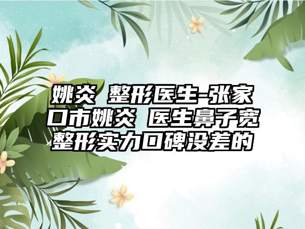 姚炎燚整形医生-张家口市姚炎燚医生鼻子宽整形实力口碑没差的