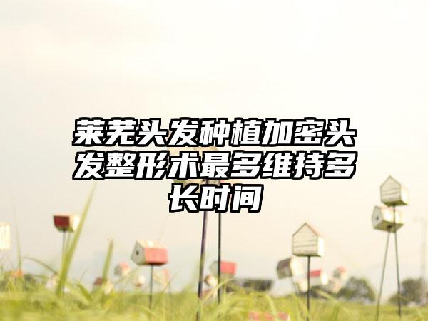 莱芜头发种植加密头发整形术最多维持多长时间