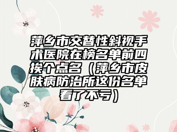 萍乡市交替性斜视手术医院在榜名单前四挨个点名（萍乡市皮肤病防治所这份名单看了不亏）