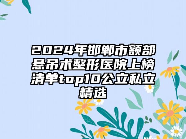 2024年邯郸市额部悬吊术整形医院上榜清单top10公立私立精选