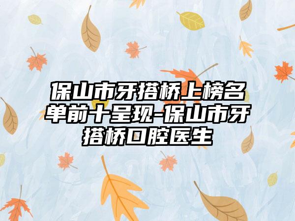 保山市牙搭桥上榜名单前十呈现-保山市牙搭桥口腔医生