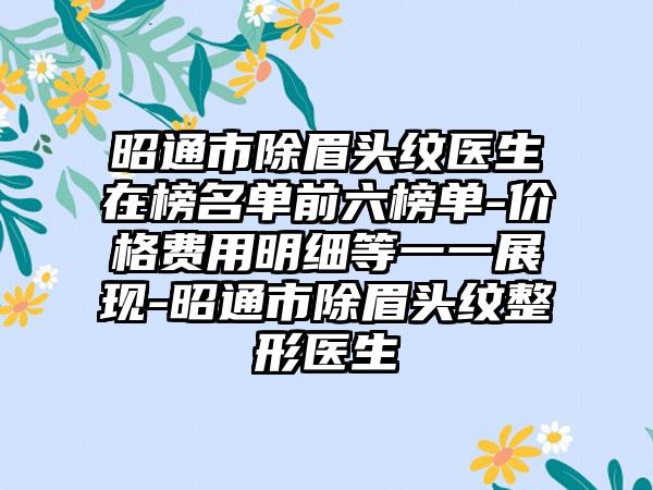 昭通市除眉头纹医生在榜名单前六榜单-价格费用明细等一一展现-昭通市除眉头纹整形医生