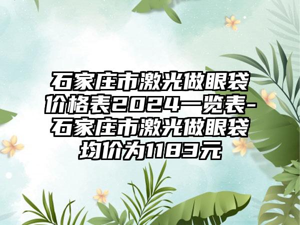 石家庄市激光做眼袋价格表2024一览表-石家庄市激光做眼袋均价为1183元