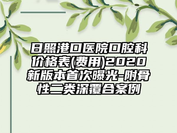 日照港口医院口腔科价格表(费用)2020新版本首次曝光-附骨性二类深覆合案例