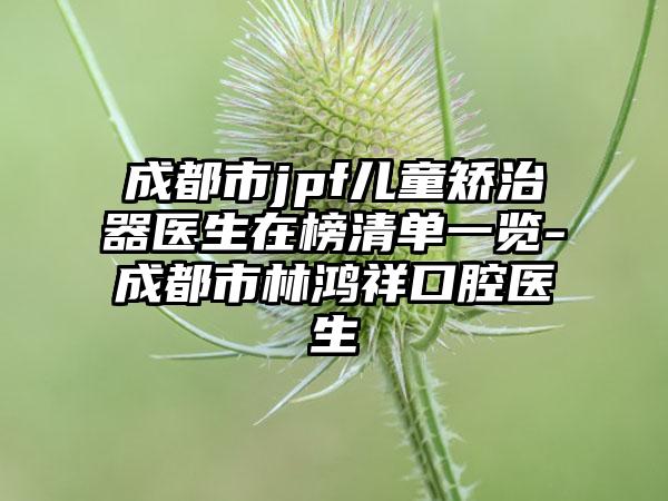 成都市jpf儿童矫治器医生在榜清单一览-成都市林鸿祥口腔医生