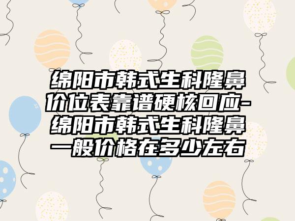 绵阳市韩式生科隆鼻价位表靠谱硬核回应-绵阳市韩式生科隆鼻一般价格在多少左右