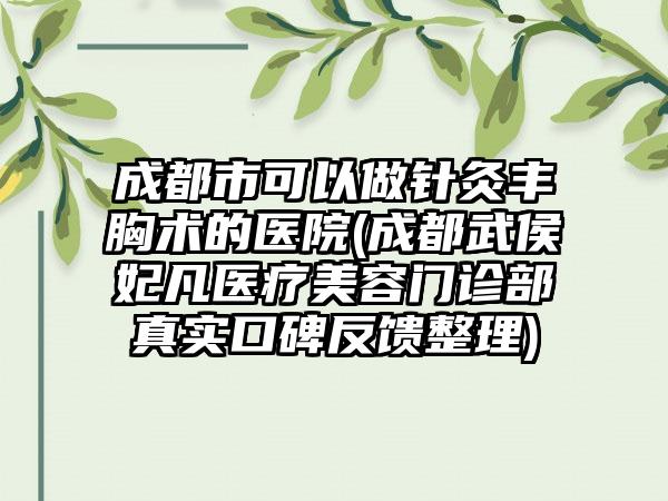 成都市可以做针灸丰胸术的医院(成都武侯妃凡医疗美容门诊部真实口碑反馈整理)