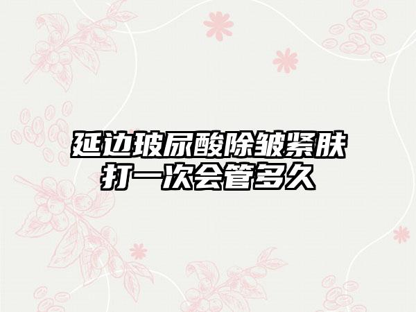 延边玻尿酸除皱紧肤打一次会管多久