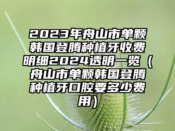 2023年舟山市单颗韩国登腾种植牙收费明细2024透明一览（舟山市单颗韩国登腾种植牙口腔要多少费用）