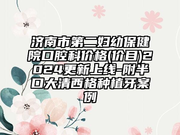 济南市第二妇幼保健院口腔科价格(价目)2024更新上线-附半口大清西格种植牙案例