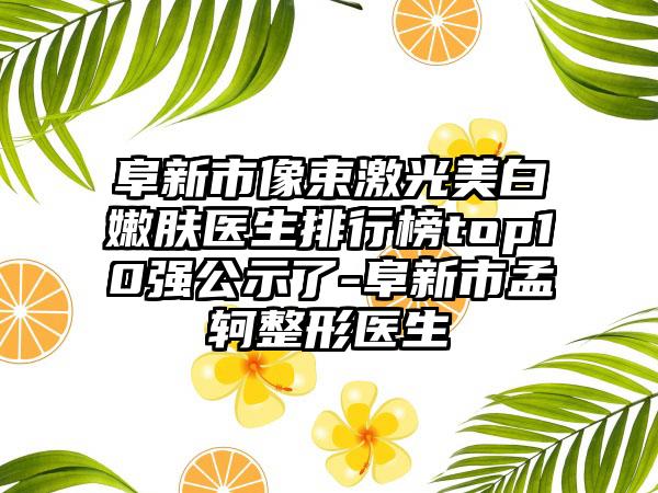 阜新市像束激光美白嫩肤医生排行榜top10强公示了-阜新市孟轲整形医生