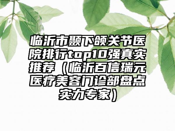 临沂市颞下颌关节医院排行top10强真实推荐（临沂百信瑞元医疗美容门诊部盘点实力专家）