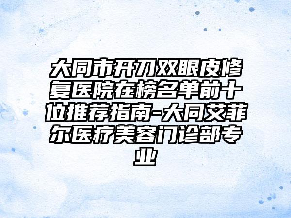 大同市开刀双眼皮修复医院在榜名单前十位推荐指南-大同艾菲尔医疗美容门诊部专业