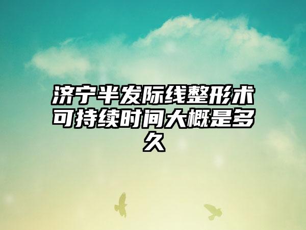 济宁半发际线整形术可持续时间大概是多久