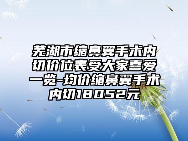 芜湖市缩鼻翼手术内切价位表受大家喜爱一览-均价缩鼻翼手术内切18052元