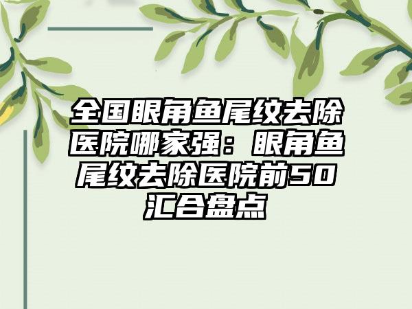 全国眼角鱼尾纹去除医院哪家强：眼角鱼尾纹去除医院前50汇合盘点