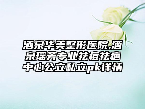 酒泉华美整形医院,酒泉瑶芳专业祛痘祛疤中心公立私立pk详情