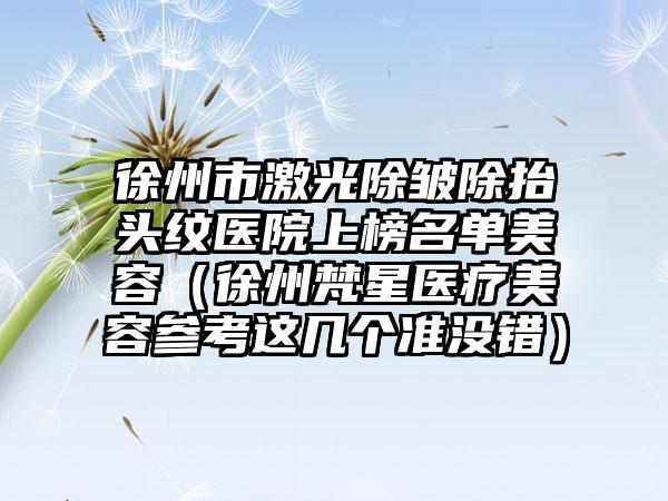 徐州市激光除皱除抬头纹医院上榜名单美容（徐州梵星医疗美容参考这几个准没错）