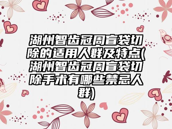 湖州智齿冠周盲袋切除的适用人群及特点(湖州智齿冠周盲袋切除手术有哪些禁忌人群)