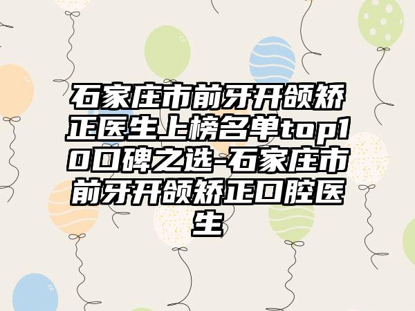 石家庄市前牙开颌矫正医生上榜名单top10口碑之选-石家庄市前牙开颌矫正口腔医生