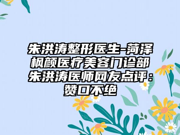 朱洪涛整形医生-菏泽枫颜医疗美容门诊部朱洪涛医师网友点评：赞口不绝