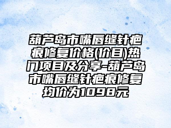 葫芦岛市嘴唇缝针疤痕修复价格(价目)热门项目及分享-葫芦岛市嘴唇缝针疤痕修复均价为1098元