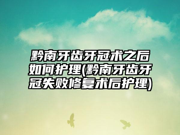 黔南牙齿牙冠术之后如何护理(黔南牙齿牙冠失败修复术后护理)