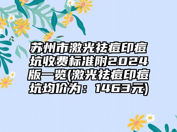 苏州市激光祛痘印痘坑收费标准附2024版一览(激光祛痘印痘坑均价为：1463元)