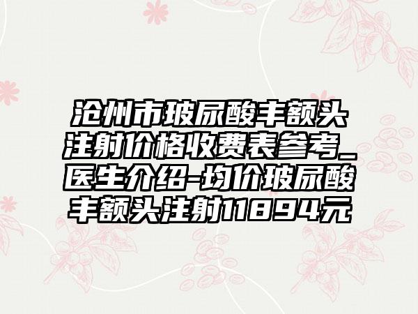 沧州市玻尿酸丰额头注射价格收费表参考_医生介绍-均价玻尿酸丰额头注射11894元