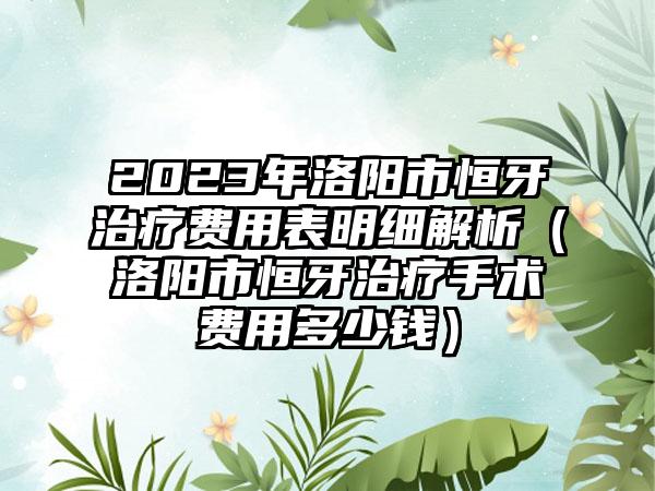 2023年洛阳市恒牙治疗费用表明细解析（洛阳市恒牙治疗手术费用多少钱）