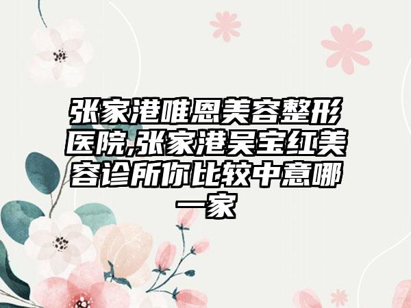 张家港唯恩美容整形医院,张家港吴宝红美容诊所你比较中意哪一家