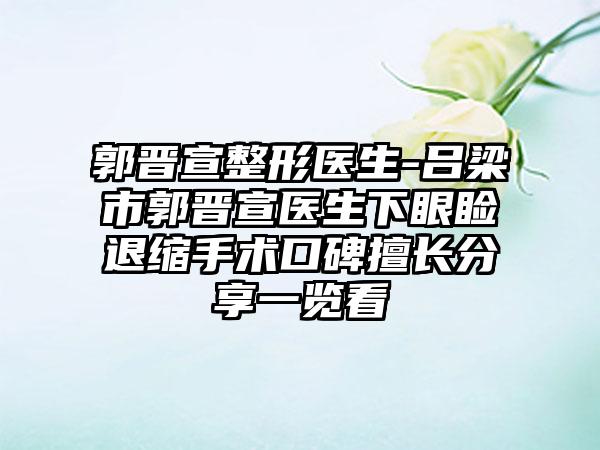 郭晋宣整形医生-吕梁市郭晋宣医生下眼睑退缩手术口碑擅长分享一览看