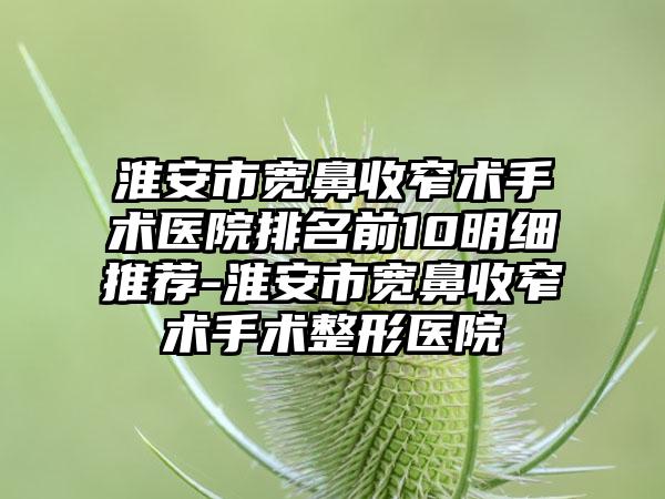 淮安市宽鼻收窄术手术医院排名前10明细推荐-淮安市宽鼻收窄术手术整形医院